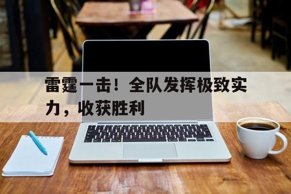 雷霆一击！全队发挥极致实力，收获胜利的简单介绍
