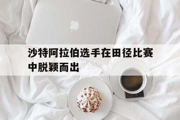 沙特阿拉伯选手在田径比赛中脱颖而出