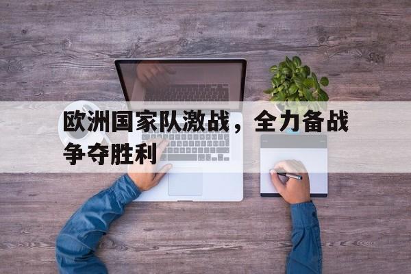 欧洲国家队激战，全力备战争夺胜利的简单介绍