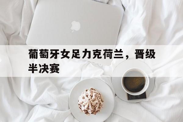 葡萄牙女足力克荷兰，晋级半决赛