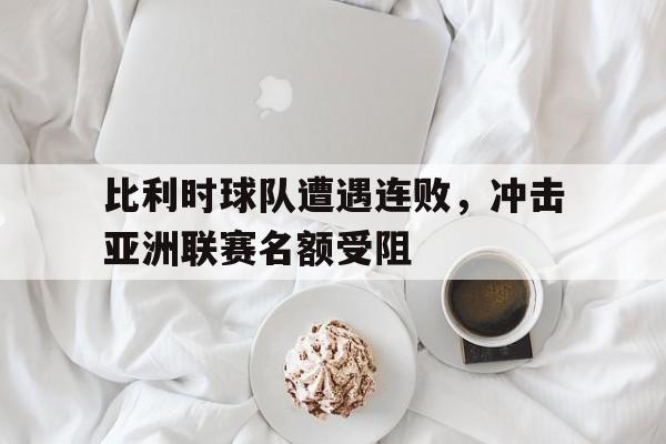 比利时球队遭遇连败，冲击亚洲联赛名额受阻的简单介绍