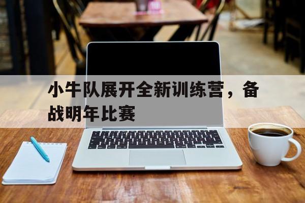 关于小牛队展开全新训练营，备战明年比赛的信息
