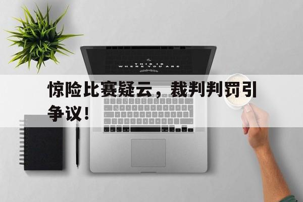 惊险比赛疑云，裁判判罚引争议！