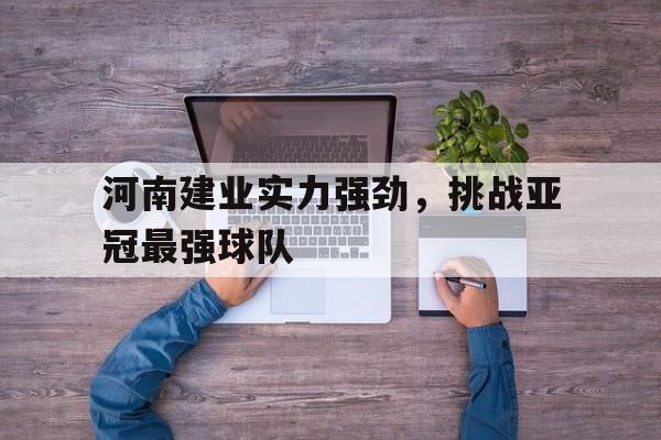 河南建业实力强劲，挑战亚冠最强球队的简单介绍