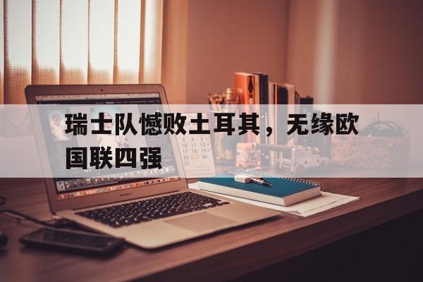 瑞士队憾败土耳其，无缘欧国联四强的简单介绍