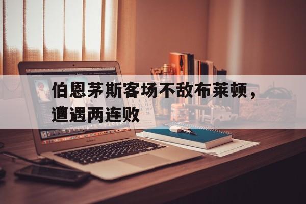 包含伯恩茅斯客场不敌布莱顿，遭遇两连败的词条