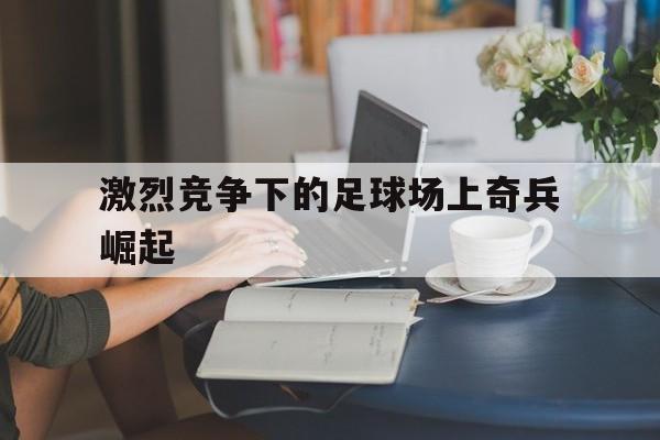 激烈竞争下的足球场上奇兵崛起的简单介绍