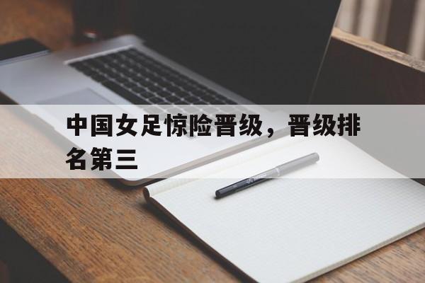 中国女足惊险晋级，晋级排名第三