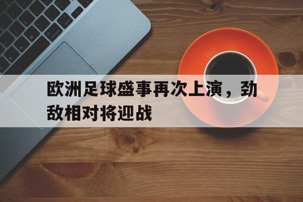 欧洲足球盛事再次上演，劲敌相对将迎战