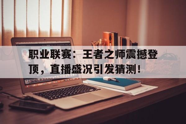 职业联赛：王者之师震撼登顶，直播盛况引发猜测！纵横苏砂