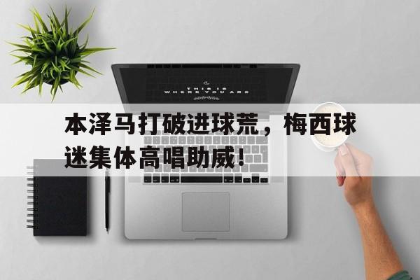 本泽马打破进球荒，梅西球迷集体高唱助威！跟梅西苏神竞逐最佳射手!数据告诉为何是本泽马