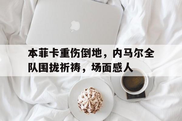 本菲卡重伤倒地,内马尔全队围拢祈祷,场面感人伊朗一架f14坠毁飞行员跳伞生还