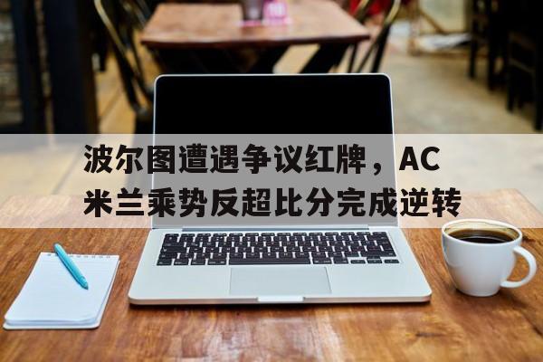 波尔图遭遇争议红牌，AC米兰乘势反超比分完成逆转